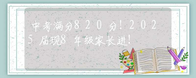 中考满分820分！2025届现8年级家长进！