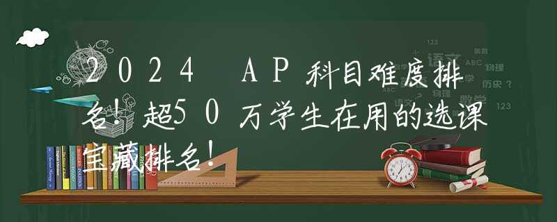 2024 AP科目难度排名！超50万学生在用的选课宝藏排名！