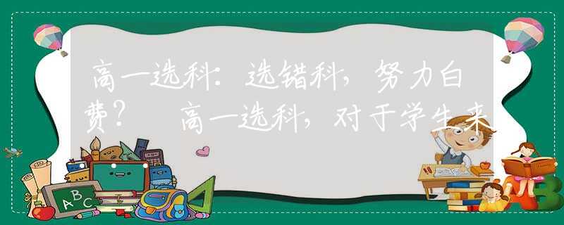 高一选科：选错科，努力白费？ 高一选科，对于学生来...