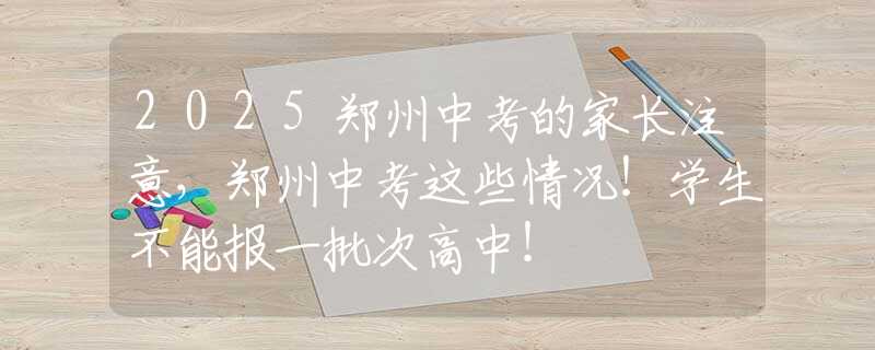 2025郑州中考的家长注意，郑州中考这些情况！学生不能报一批次高中！