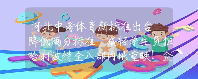 河北中考体育新标准出台 降低满分标准 减轻学生负担哈利波特全八部内地重映！企查查：影院企业超万家，深圳最多