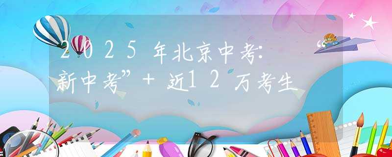 2025年北京中考: “新中考”+近12万考生