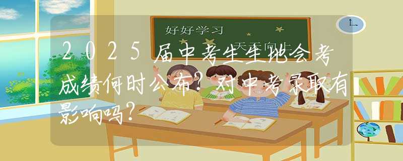 2025届中考生生地会考成绩何时公布？对中考录取有影响吗？