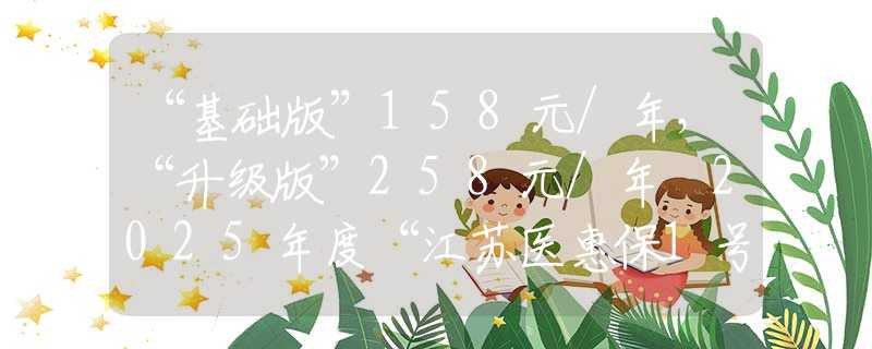 “基础版”158元/年，“升级版”258元/年 2025年度“江苏医惠保1号”发布