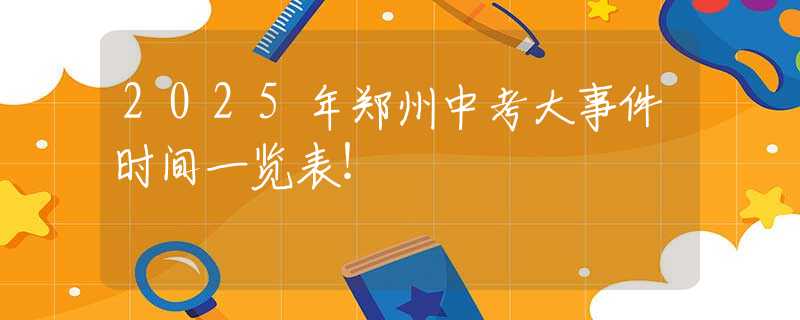 2025年郑州中考大事件时间一览表！