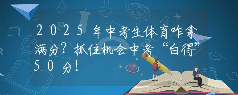 2025年中考生体育咋拿满分？抓住机会中考“白得”50分！