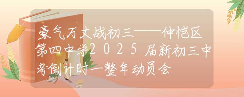 豪气万丈战初三——仲恺区第四中学2025届新初三中考倒计时一整年动员会