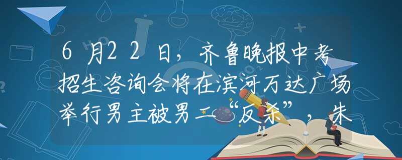 6月22日，齐鲁晚报中考招生咨询会将在滨河万达广场举行男主被男二“反杀”，朱一龙颜值碾压，肖战不给男主活路！