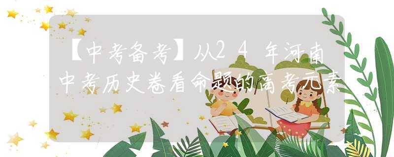 【中考备考】从24年河南中考历史卷看命题的高考元素