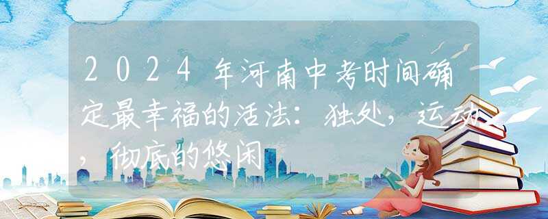 2024年河南中考时间确定最幸福的活法：独处，运动，彻底的悠闲