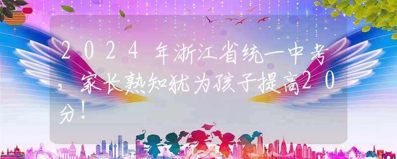 2024年浙江省统一中考，家长熟知犹为孩子提高20分！