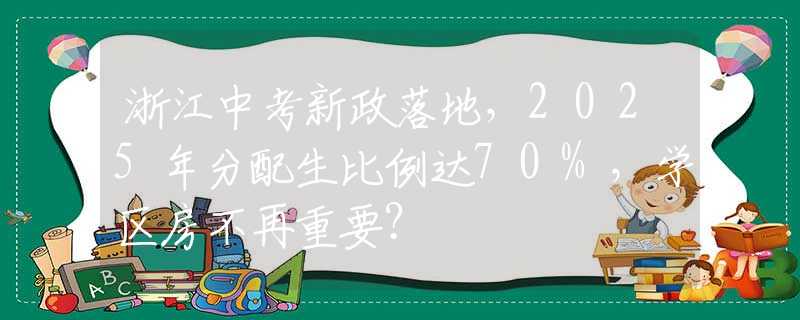 浙江中考新政落地，2025年分配生比例达70%，学区房不再重要？