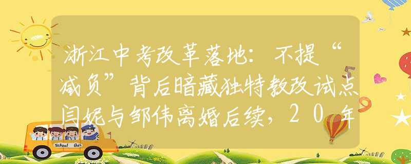 浙江中考改革落地：不提“减负”背后暗藏独特教改试点闫妮与邹伟离婚后续，20年后的现状对比，黄渤的话终于有人信了！