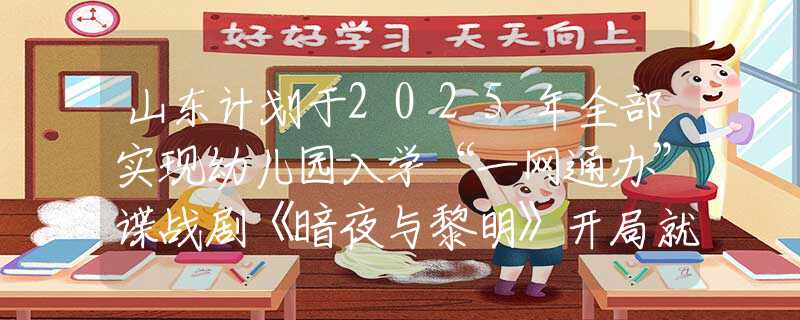 山东计划于2025年全部实现幼儿园入学“一网通办”谍战剧《暗夜与黎明》开局就走低，后面还能补救回来吗