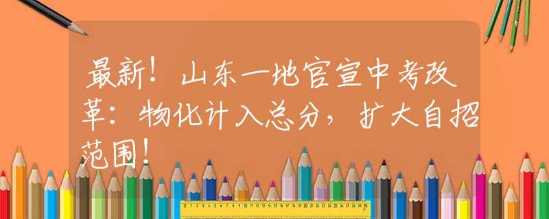 最新！山东一地官宣中考改革：物化计入总分，扩大自招范围！