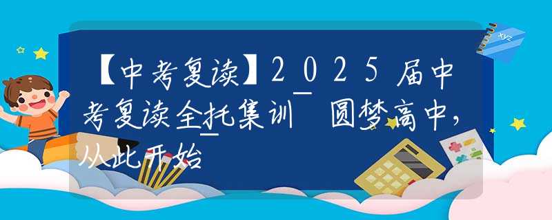 【中考复读】2025届中考复读全托集训~圆梦高中，从此开始~