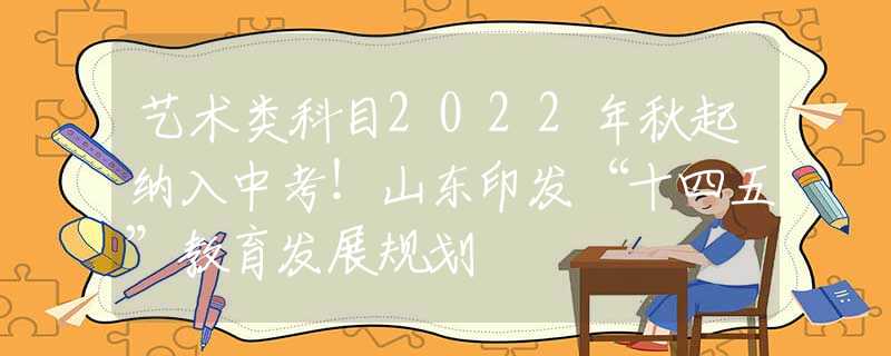 艺术类科目2022年秋起纳入中考！山东印发“十四五”教育发展规划