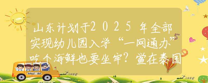 山东计划于2025年全部实现幼儿园入学“一网通办”吃个海鲜也要坐牢？鲎在泰国随便吃，为何在中国却成了“宝”？