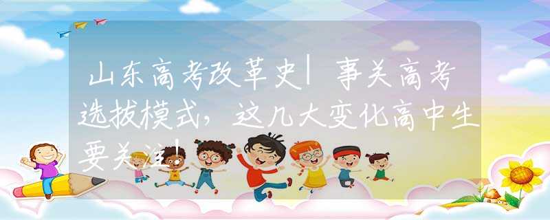 山东高考改革史|事关高考选拔模式，这几大变化高中生要关注！