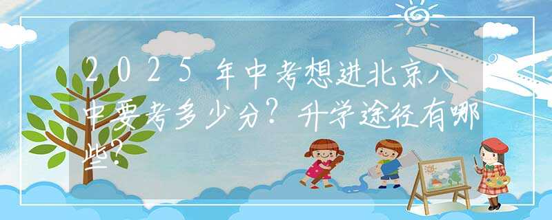 2025年中考想进北京八中要考多少分？升学途径有哪些？