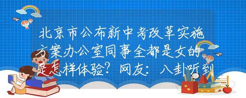 北京市公布新中考改革实施方案办公室同事全都是女的 是怎样体验？网友：八卦听到能嗑完十斤瓜子