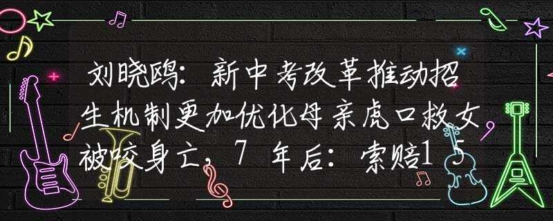刘晓鸥：新中考改革推动招生机制更加优化母亲虎口救女被咬身亡，7年后：索赔154万遭拒，父亲仍未原谅女儿