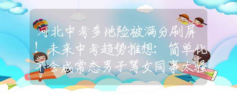 河北中考多地险被满分刷屏！未来中考趋势推想：简单化不会成常态男子骂女同事太骚被开除，竟索赔47万，法院：驳回