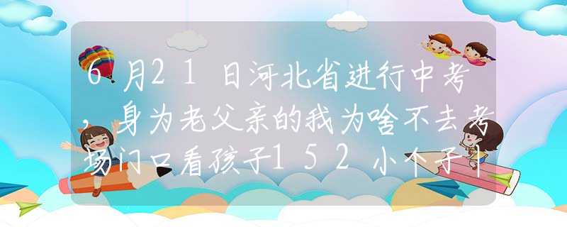 6月21日河北省进行中考，身为老父亲的我为啥不去考场门口看孩子152小个子丨上小学了
