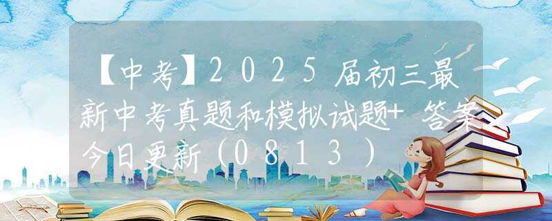 【中考】2025届初三最新中考真题和模拟试题+答案今日更新（0813）
