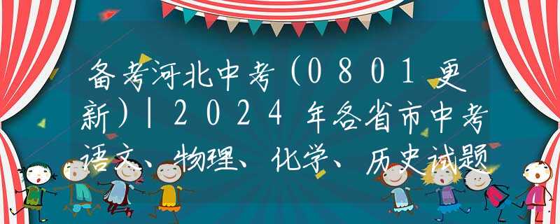 备考河北中考（0801更新）|2024年各省市中考语文、物理、化学、历史试题汇总（后附下载方式）