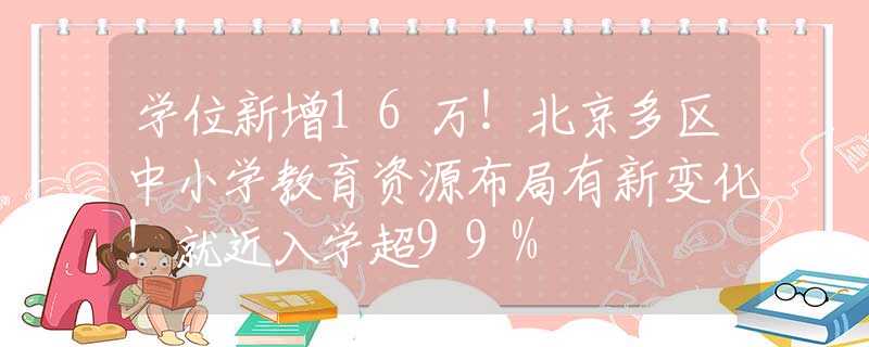 学位新增16万！北京多区中小学教育资源布局有新变化！就近入学超99%