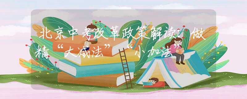 北京中考改革政策解读：做精“大减法”“小加法”
