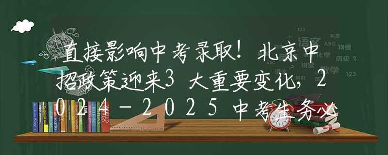 直接影响中考录取！北京中招政策迎来3大重要变化，2024-2025中考生务必了解→