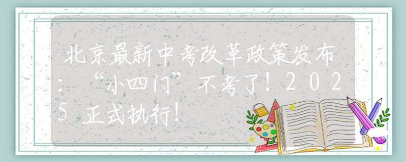 北京最新中考改革政策发布：“小四门”不考了！2025正式执行!