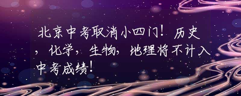 北京中考取消小四门！历史，化学，生物，地理将不计入中考成绩！