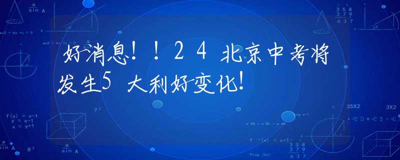 好消息！！24北京中考将发生5大利好变化！