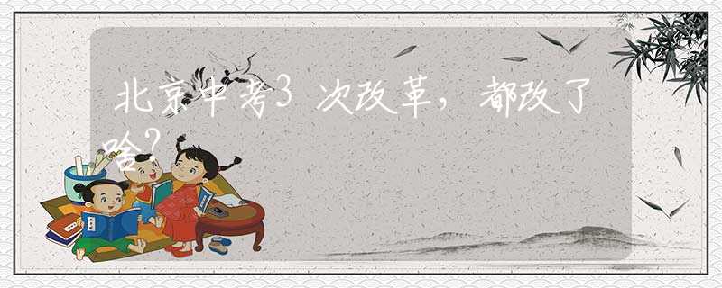 北京中考3次改革，都改了啥？