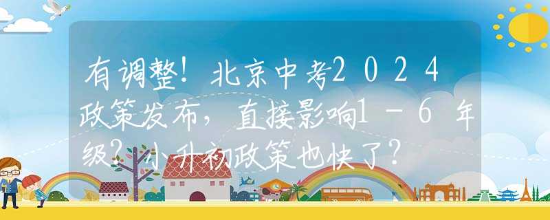 有调整！北京中考2024政策发布，直接影响1-6年级？小升初政策也快了？