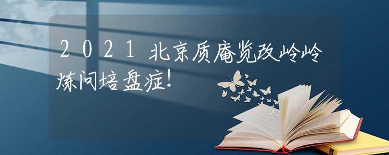 2021北京质庵览改岭岭炼问培盘症！