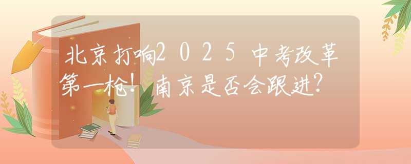 北京打响2025中考改革第一枪！南京是否会跟进？