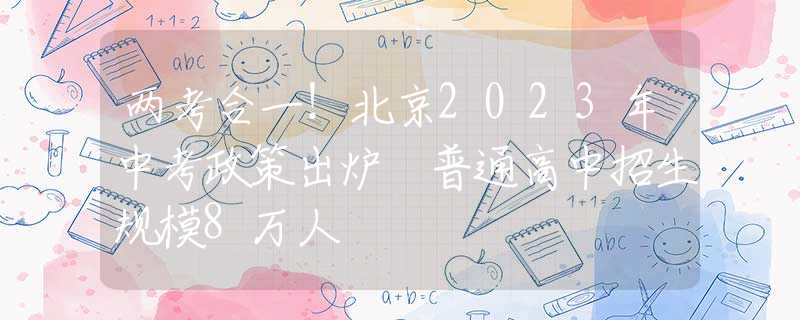 两考合一！北京2023年中考政策出炉 普通高中招生规模8万人