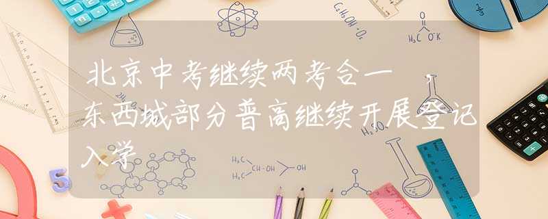 北京中考继续两考合一 ，东西城部分普高继续开展登记入学