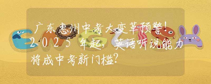 广东惠州中考大变革预警！2025年起，英语听说能力将成中考新门槛？