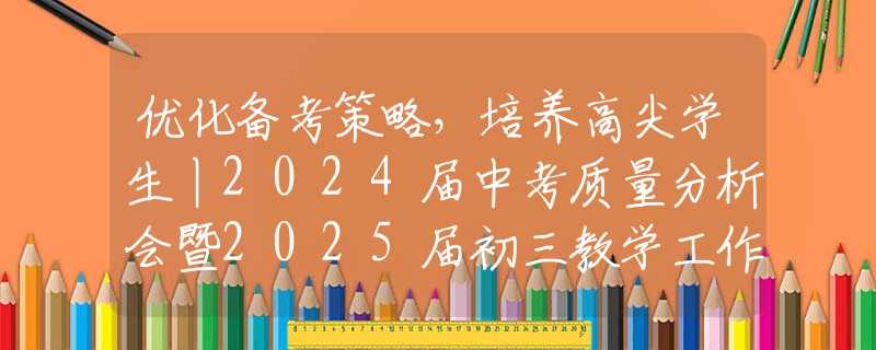 优化备考策略，培养高尖学生丨2024届中考质量分析会暨2025届初三教学工作会议