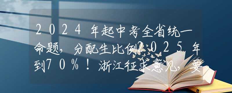 2024年起中考全省统一命题，分配生比例2025年到70%！浙江征求意见，要点梳理→