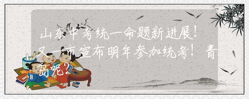 山东中考统一命题新进展！又一市宣布明年参加统考！青岛呢？