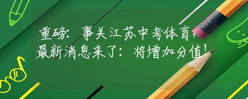 重磅：事关江苏中考体育，最新消息来了：将增加分值！