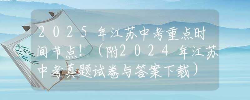 2025年江苏中考重点时间节点！（附2024年江苏中考真题试卷与答案下载）
