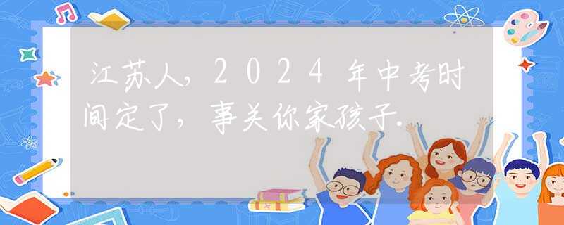 江苏人，2024年中考时间定了，事关你家孩子.