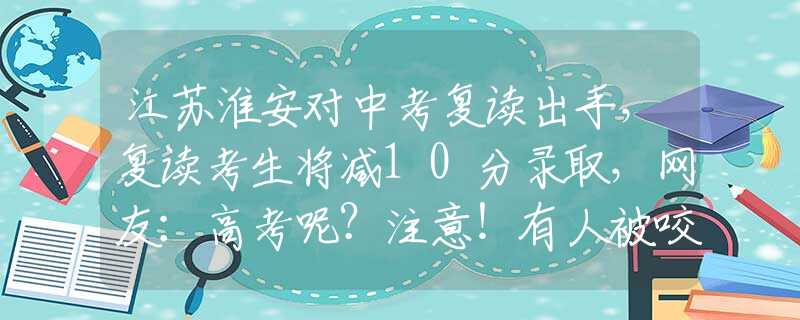 江苏淮安对中考复读出手，复读考生将减10分录取，网友：高考呢？注意！有人被咬一口就昏迷休克，这些措施有效